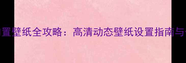 华为Mate9Pro内置壁纸全攻略高清动态壁纸设置指南与个性化定制技巧