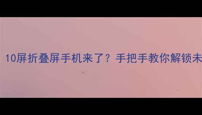 图片 华为MateX5曝光！10屏折叠屏手机来了？手把手教你解锁未来交互新姿势✨1