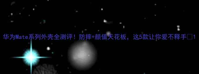华为Mate系列外壳全测评防摔颜值天花板这5款让你爱不释手