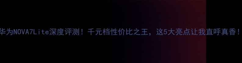 华为NOVA7Lite深度评测千元档性价比之王这5大亮点让我直呼真香