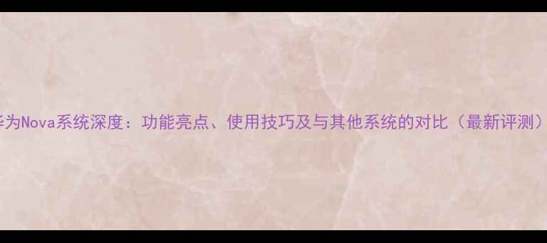 图片 华为Nova系统深度：功能亮点、使用技巧及与其他系统的对比（最新评测）1