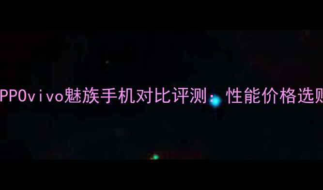 图片 华为OPPOvivo魅族手机对比评测：性能价格选购指南