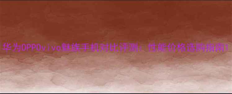 图片 华为OPPOvivo魅族手机对比评测：性能价格选购指南1