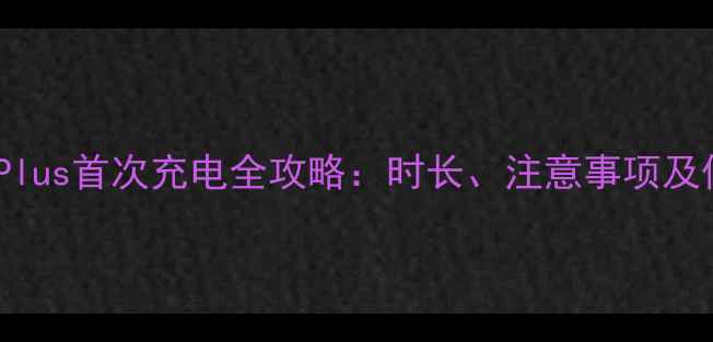 图片 华为P10Plus首次充电全攻略：时长、注意事项及保养技巧