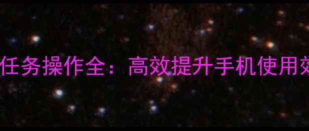 华为P10分屏多任务操作全高效提升手机使用效率的5大技巧