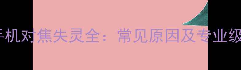 图片 华为P10手机对焦失灵全：常见原因及专业级修复方案