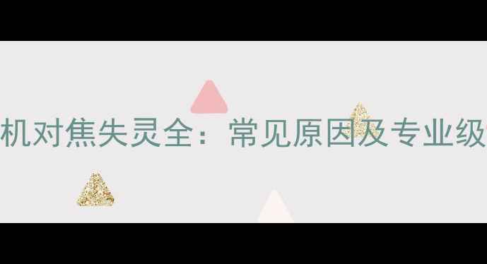 华为P10手机对焦失灵全常见原因及专业级修复方案