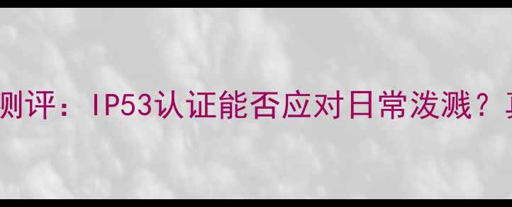 图片 华为P10防水性能测评：IP53认证能否应对日常泼溅？真实使用体验分享