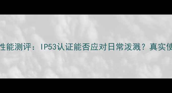 华为P10防水性能测评IP53认证能否应对日常泼溅真实使用体验分享