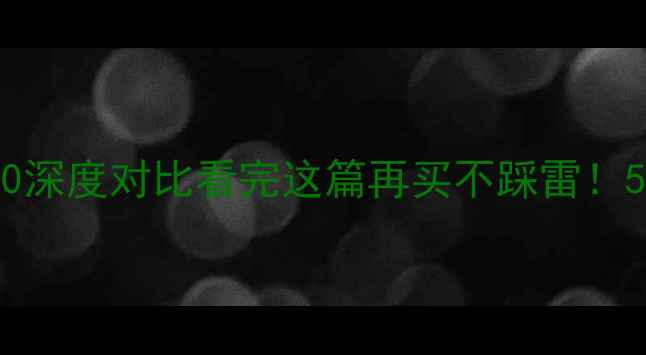 华为P40和Mate40深度对比看完这篇再买不踩雷5G旗舰谁更香