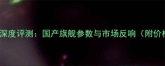 华为P40深度评测国产旗舰参数与市场反响附价格对比