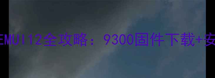 华为P40系统升级EMUI12全攻略9300固件下载安装教程避坑指南