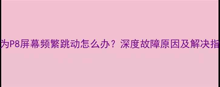 图片 华为P8屏幕频繁跳动怎么办？深度故障原因及解决指南