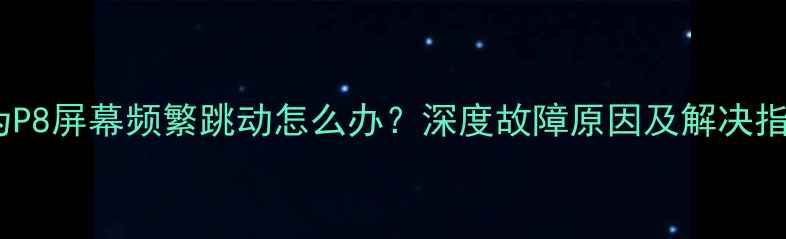 图片 华为P8屏幕频繁跳动怎么办？深度故障原因及解决指南1