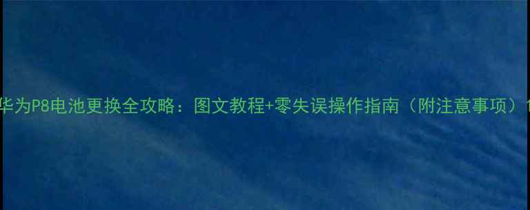 华为P8电池更换全攻略图文教程零失误操作指南附注意事项