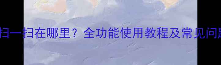 华为P9扫一扫在哪里全功能使用教程及常见问题解答