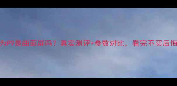 华为P9是曲面屏吗真实测评参数对比看完不买后悔