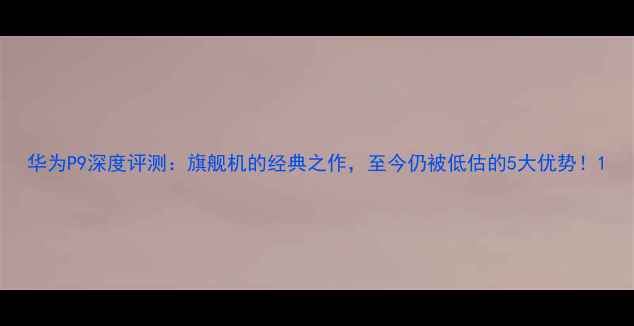 图片 华为P9深度评测：旗舰机的经典之作，至今仍被低估的5大优势！1