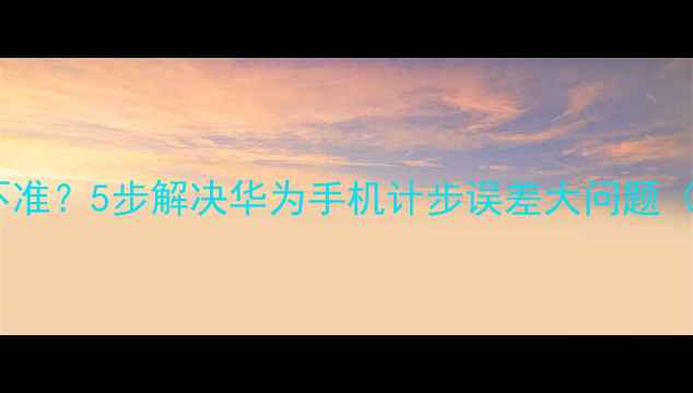 图片 华为P9计步器不准？5步解决华为手机计步误差大问题（附实测数据）1
