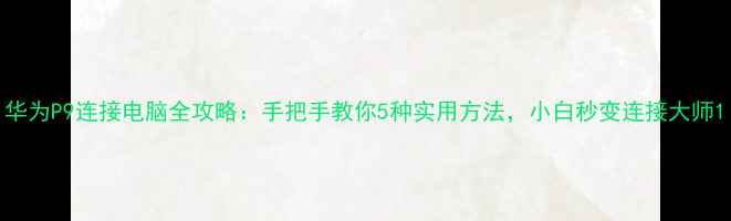 华为P9连接电脑全攻略手把手教你5种实用方法小白秒变连接大师