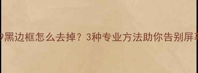 华为P9黑边框怎么去掉3种专业方法助你告别屏幕黑边