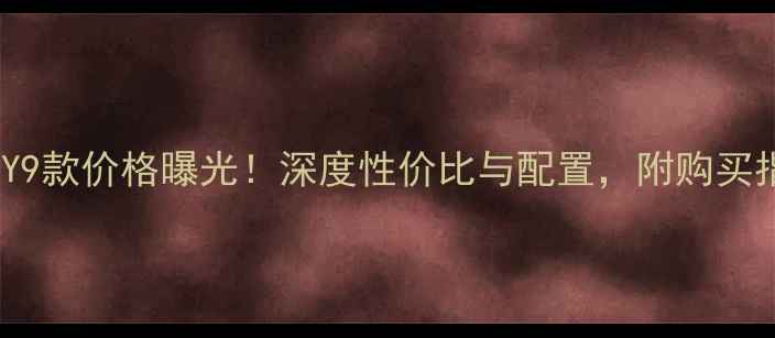 华为Y9款价格曝光深度性价比与配置附购买指南