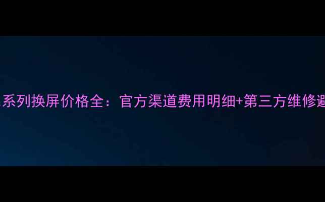 华为nova系列换屏价格全官方渠道费用明细第三方维修避坑指南