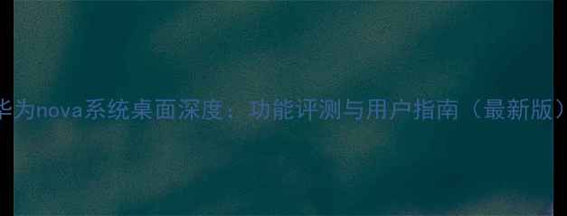 图片 华为nova系统桌面深度：功能评测与用户指南（最新版）