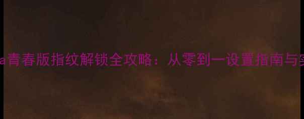 华为nova青春版指纹解锁全攻略从零到一设置指南与实用技巧