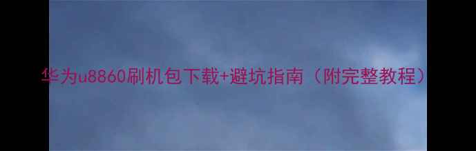 华为u8860刷机包下载避坑指南附完整教程
