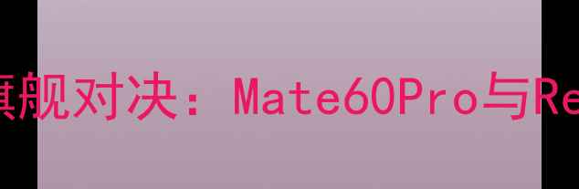 图片 华为vsOPPO旗舰对决：Mate60Pro与Reno12Pro深度