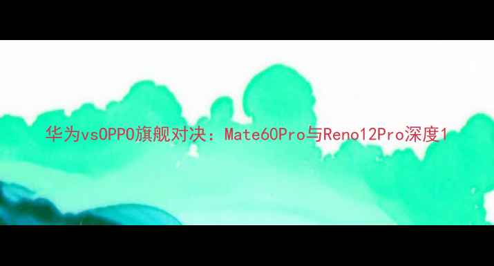 图片 华为vsOPPO旗舰对决：Mate60Pro与Reno12Pro深度1