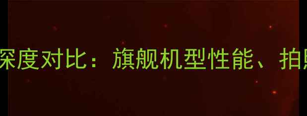 图片 华为vsOPPO深度对比：旗舰机型性能、拍照、续航全1