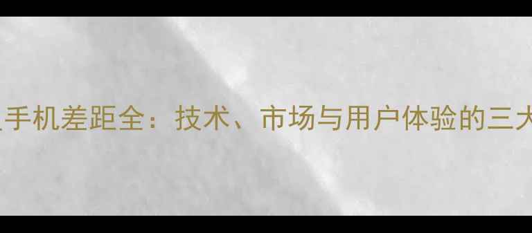 图片 华为vs三星手机差距全：技术、市场与用户体验的三大核心对比1