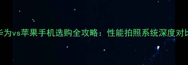 图片 华为vs苹果手机选购全攻略：性能拍照系统深度对比