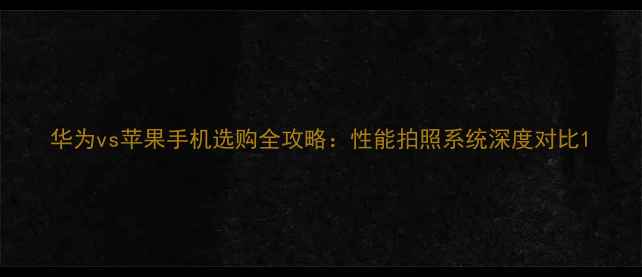 图片 华为vs苹果手机选购全攻略：性能拍照系统深度对比1