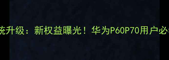 华为会员系统升级新权益曝光华为P60P70用户必看操作指南