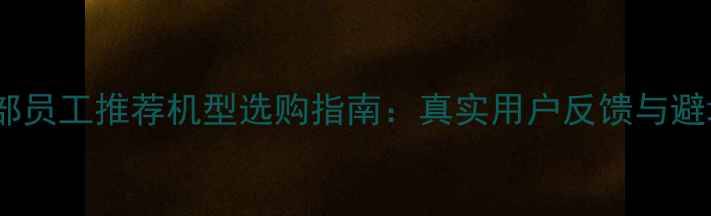 图片 华为内部员工推荐机型选购指南：真实用户反馈与避坑攻略1