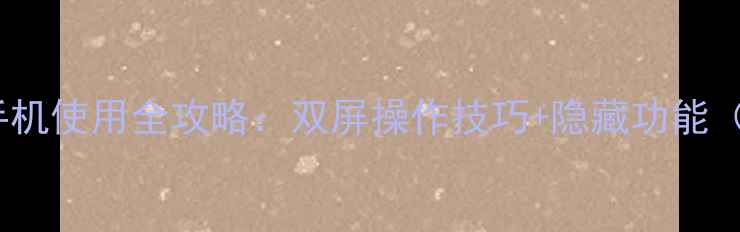华为双屏手机使用全攻略双屏操作技巧隐藏功能最新版