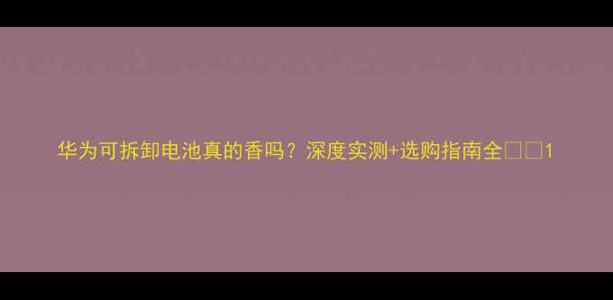 图片 华为可拆卸电池真的香吗？深度实测+选购指南全🔋📱1