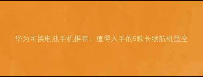图片 华为可换电池手机推荐：值得入手的5款长续航机型全
