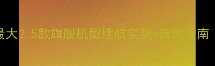 图片 华为哪款手机电池最大？5款旗舰机型续航实测+选购指南（附真实使用场景）