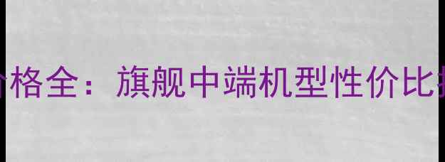 图片 华为国内手机价格全：旗舰中端机型性价比推荐与购买指南