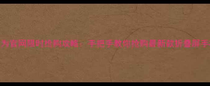 图片 华为官网限时抢购攻略：手把手教你抢购最新款折叠屏手机