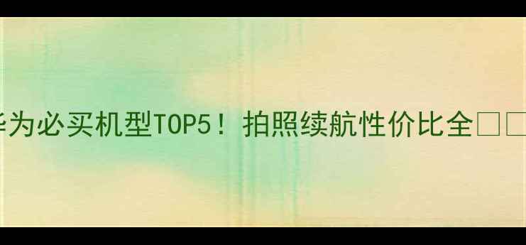 华为必买机型TOP5拍照续航性价比全