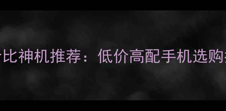 图片 华为性价比神机推荐：低价高配手机选购指南💰📱