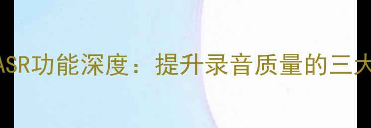 华为手机ASR功能深度提升录音质量的三大核心优势