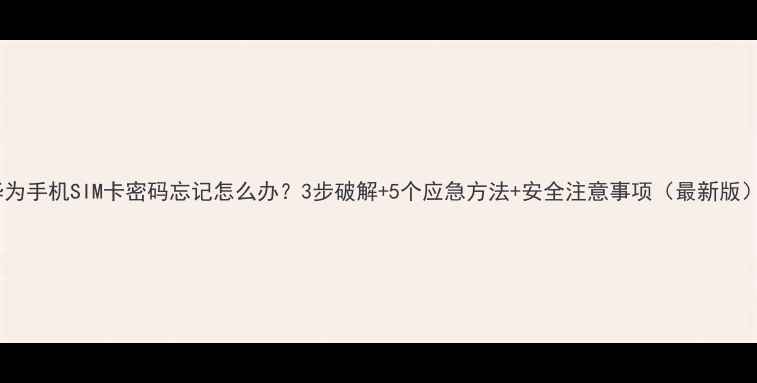 图片 华为手机SIM卡密码忘记怎么办？3步破解+5个应急方法+安全注意事项（最新版）1