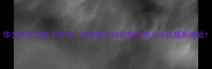 图片 华为手机与徕卡合作：徕卡镜头如何提升华为手机摄影体验1