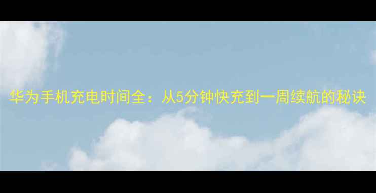图片 华为手机充电时间全：从5分钟快充到一周续航的秘诀